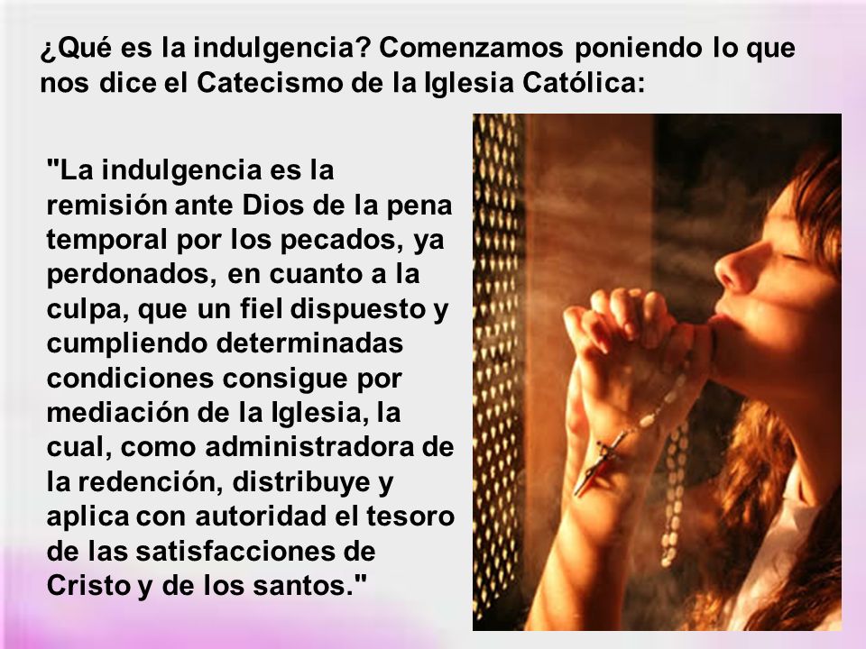 ¿Qué es la indulgencia Comenzamos poniendo lo que nos dice el Catecismo de la Iglesia Católica: