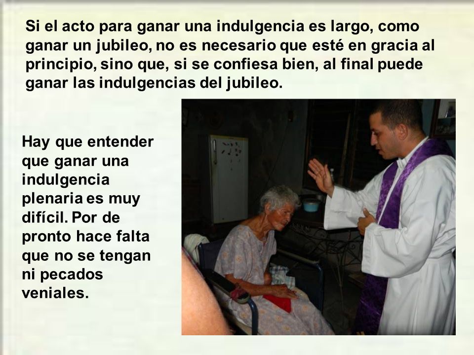 Si el acto para ganar una indulgencia es largo, como ganar un jubileo, no es necesario que esté en gracia al principio, sino que, si se confiesa bien, al final puede ganar las indulgencias del jubileo.