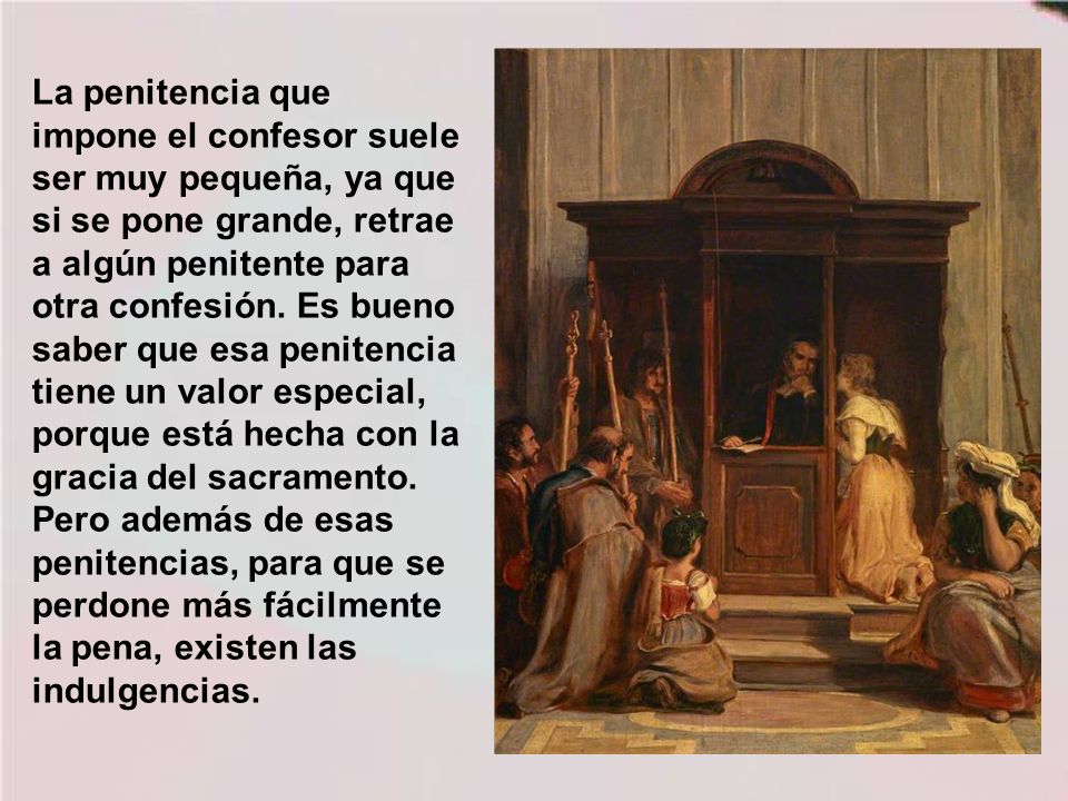 La penitencia que impone el confesor suele ser muy pequeña, ya que si se pone grande, retrae a algún penitente para otra confesión.