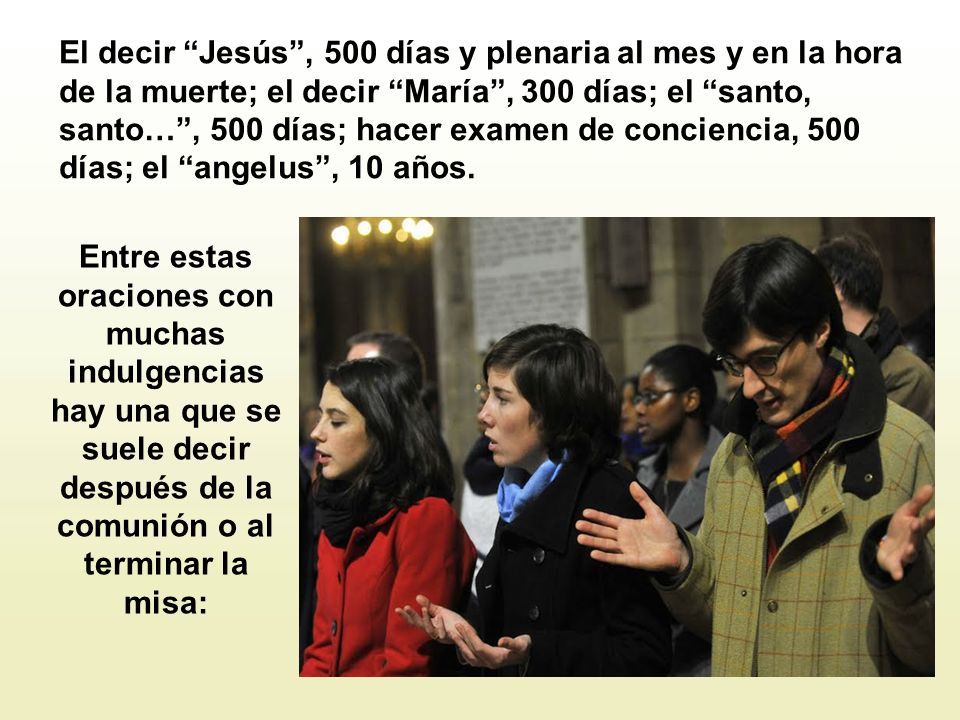 El decir Jesús , 500 días y plenaria al mes y en la hora de la muerte; el decir María , 300 días; el santo, santo… , 500 días; hacer examen de conciencia, 500 días; el angelus , 10 años.