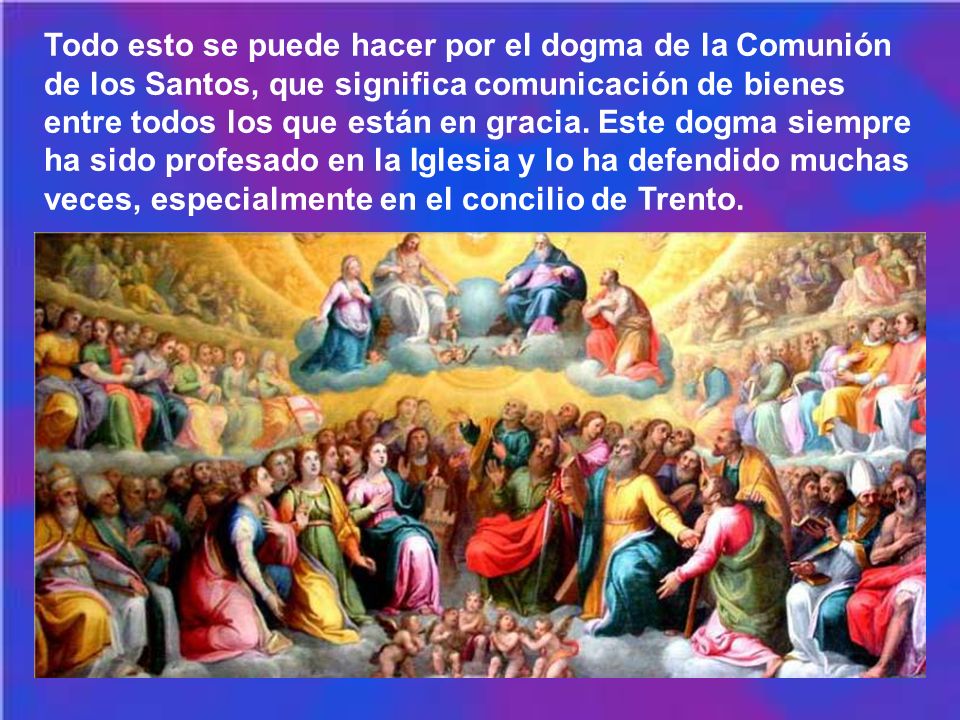 Todo esto se puede hacer por el dogma de la Comunión de los Santos, que significa comunicación de bienes entre todos los que están en gracia.