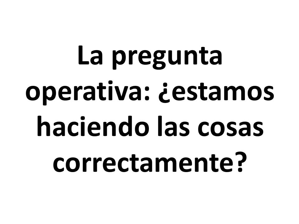 La pregunta operativa: ¿estamos haciendo las cosas correctamente