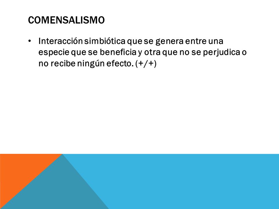 Comensalismo Interacción simbiótica que se genera entre una especie que se beneficia y otra que no se perjudica o no recibe ningún efecto.