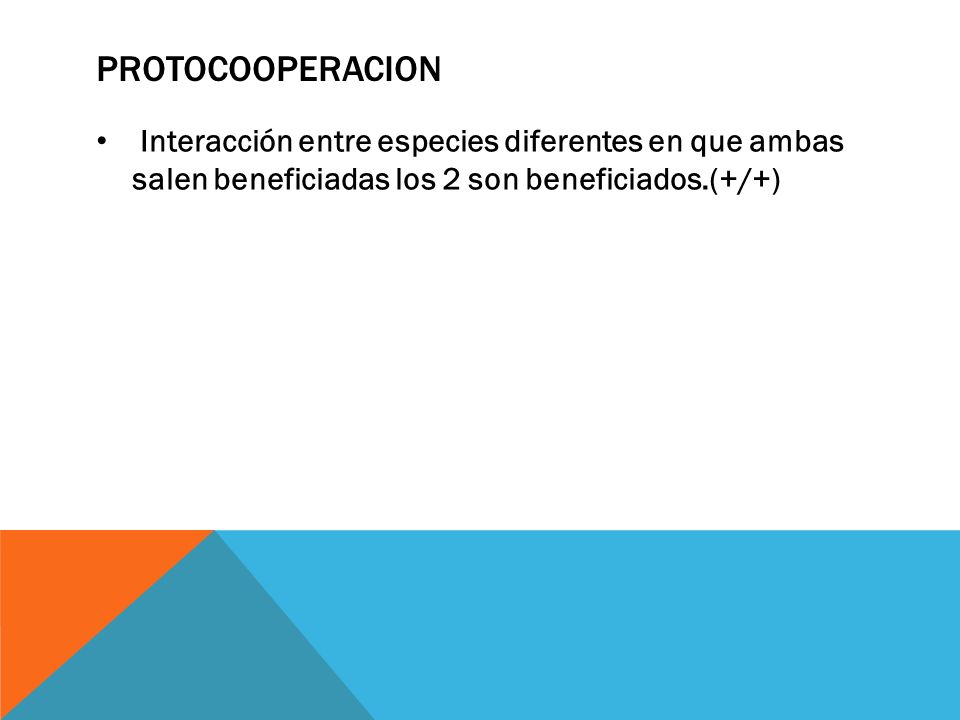 Protocooperacion Interacción entre especies diferentes en que ambas salen beneficiadas los 2 son beneficiados.(+/+)