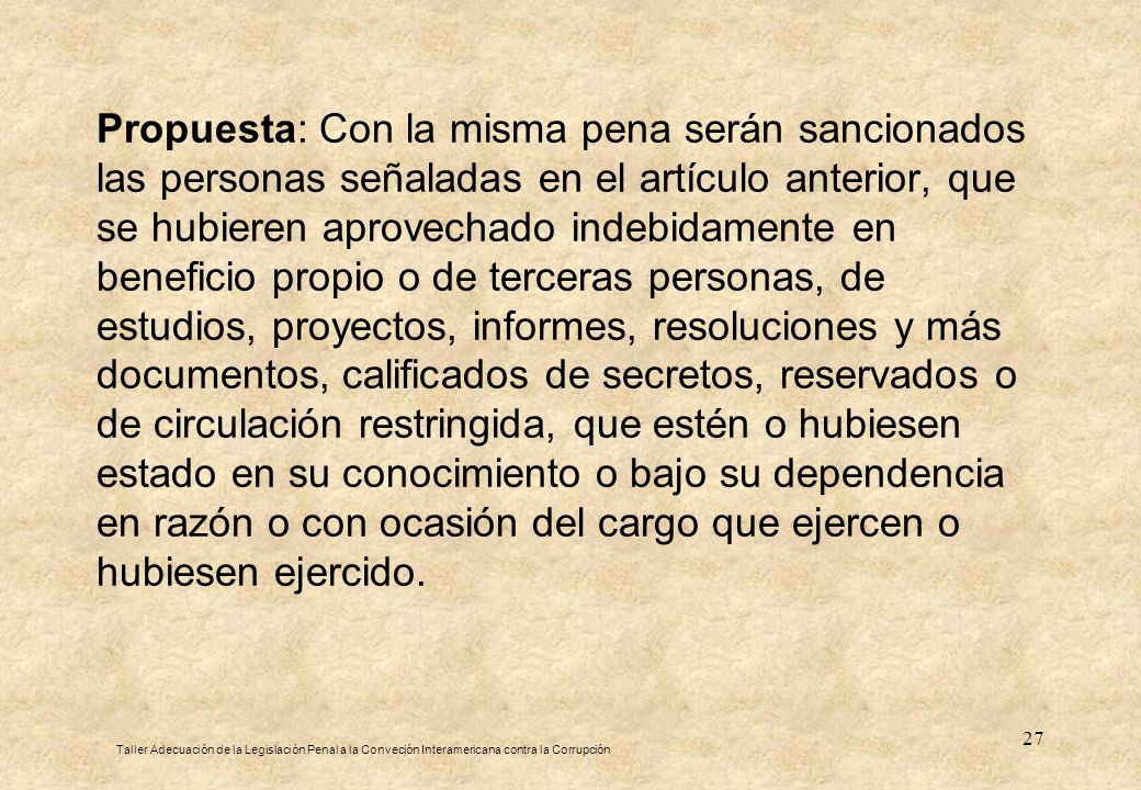 Propuesta: Con la misma pena serán sancionados las personas señaladas en el artículo anterior, que se hubieren aprovechado indebidamente en beneficio propio o de terceras personas, de estudios, proyectos, informes, resoluciones y más documentos, calificados de secretos, reservados o de circulación restringida, que estén o hubiesen estado en su conocimiento o bajo su dependencia en razón o con ocasión del cargo que ejercen o hubiesen ejercido.