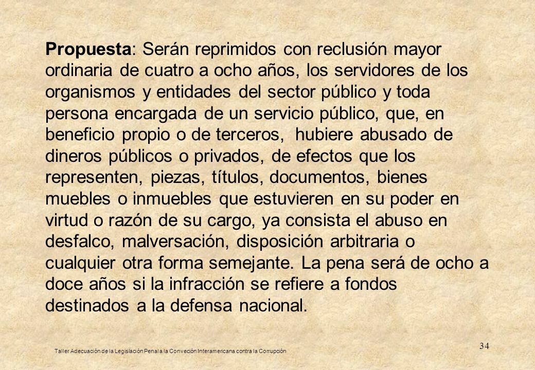 Propuesta: Serán reprimidos con reclusión mayor ordinaria de cuatro a ocho años, los servidores de los organismos y entidades del sector público y toda persona encargada de un servicio público, que, en beneficio propio o de terceros, hubiere abusado de dineros públicos o privados, de efectos que los representen, piezas, títulos, documentos, bienes muebles o inmuebles que estuvieren en su poder en virtud o razón de su cargo, ya consista el abuso en desfalco, malversación, disposición arbitraria o cualquier otra forma semejante. La pena será de ocho a doce años si la infracción se refiere a fondos destinados a la defensa nacional.