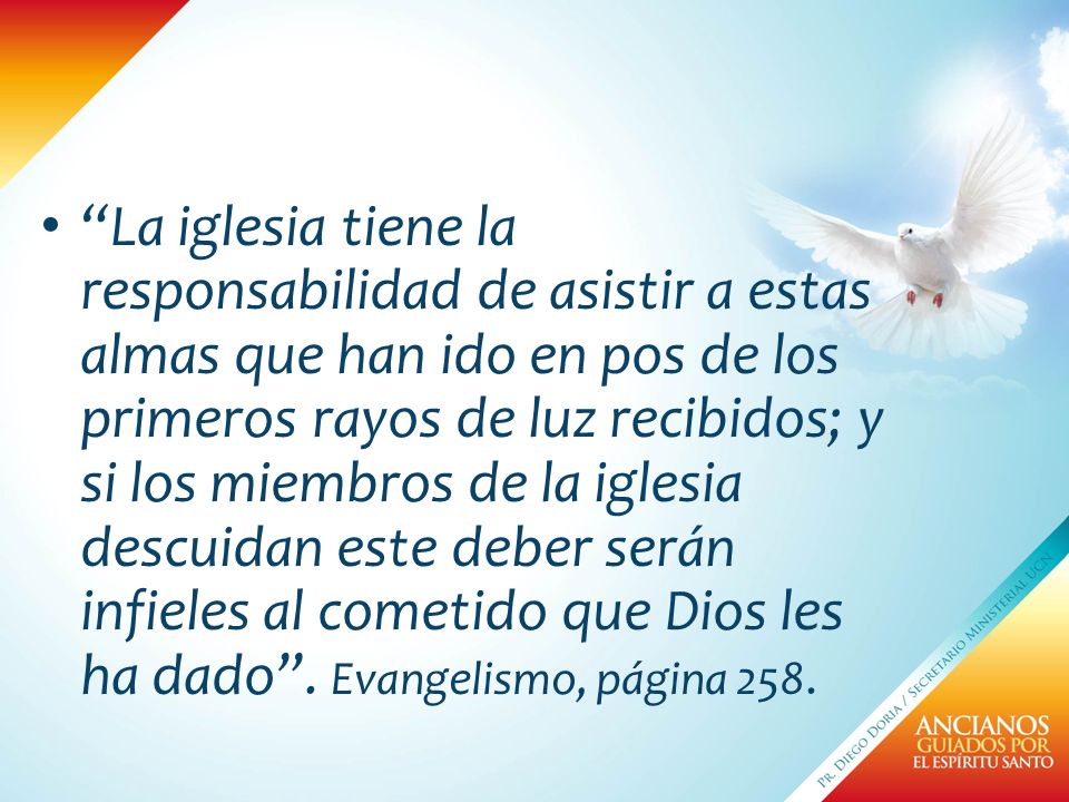 La iglesia tiene la responsabilidad de asistir a estas almas que han ido en pos de los primeros rayos de luz recibidos; y si los miembros de la iglesia descuidan este deber serán infieles al cometido que Dios les ha dado .