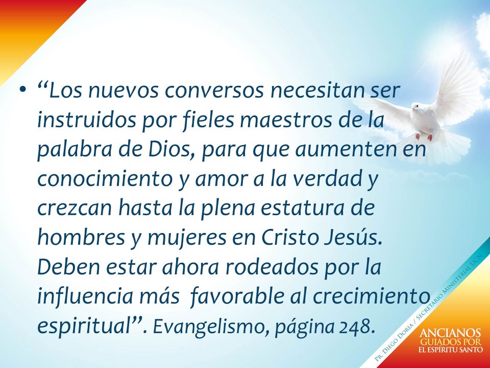 Los nuevos conversos necesitan ser instruidos por fieles maestros de la palabra de Dios, para que aumenten en conocimiento y amor a la verdad y crezcan hasta la plena estatura de hombres y mujeres en Cristo Jesús.