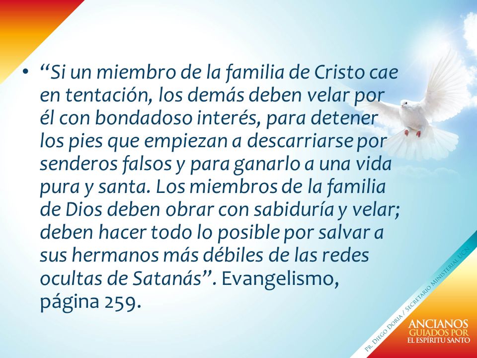 Si un miembro de la familia de Cristo cae en tentación, los demás deben velar por él con bondadoso interés, para detener los pies que empiezan a descarriarse por senderos falsos y para ganarlo a una vida pura y santa.