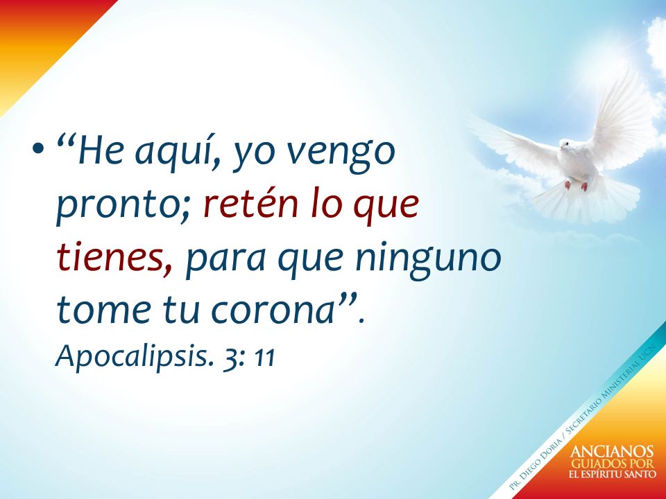 He aquí, yo vengo pronto; retén lo que tienes, para que ninguno tome tu corona . Apocalipsis. 3: 11