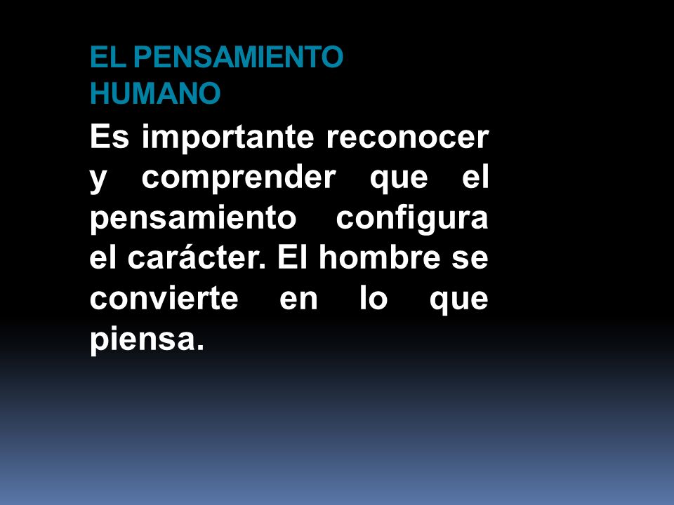 EL PENSAMIENTO HUMANO Es importante reconocer y comprender que el pensamiento configura el carácter. El hombre se convierte en lo que piensa.