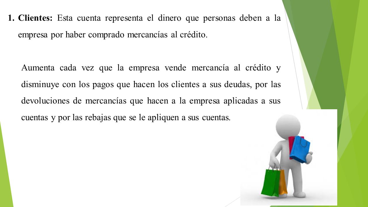 Clientes: Esta cuenta representa el dinero que personas deben a la empresa por haber comprado mercancías al crédito.