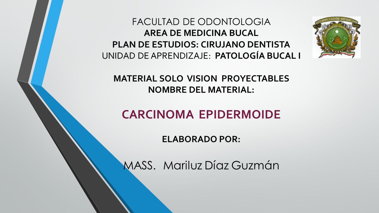 UNIVERSIDAD AUTÓNOMA DEL ESTADO DE MÉXICO FACULTAD DE ODONTOLOGIA AREA DE MEDICINA BUCAL PLAN DE ESTUDIOS: CIRUJANO DENTISTA UNIDAD DE APRENDIZAJE: PATOLOGÍA BUCAL I MATERIAL SOLO VISION PROYECTABLES NOMBRE DEL MATERIAL: CARCINOMA EPIDERMOIDE ELABORADO POR: MASS. Mariluz Díaz Guzmán