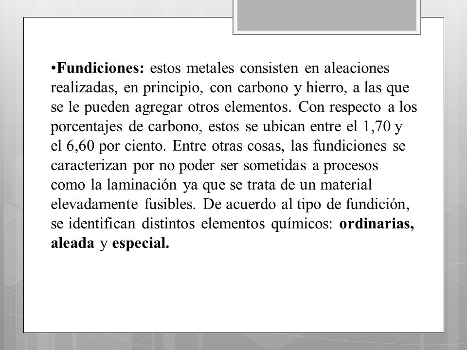 Fundiciones: estos metales consisten en aleaciones realizadas, en principio, con carbono y hierro, a las que se le pueden agregar otros elementos.