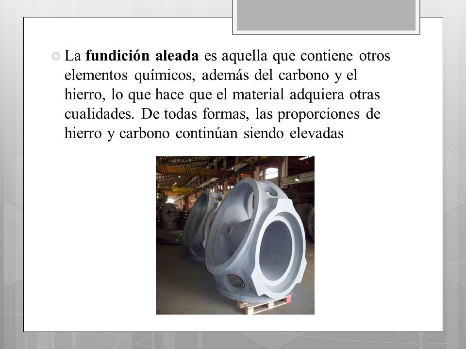 La fundición aleada es aquella que contiene otros elementos químicos, además del carbono y el hierro, lo que hace que el material adquiera otras cualidades.