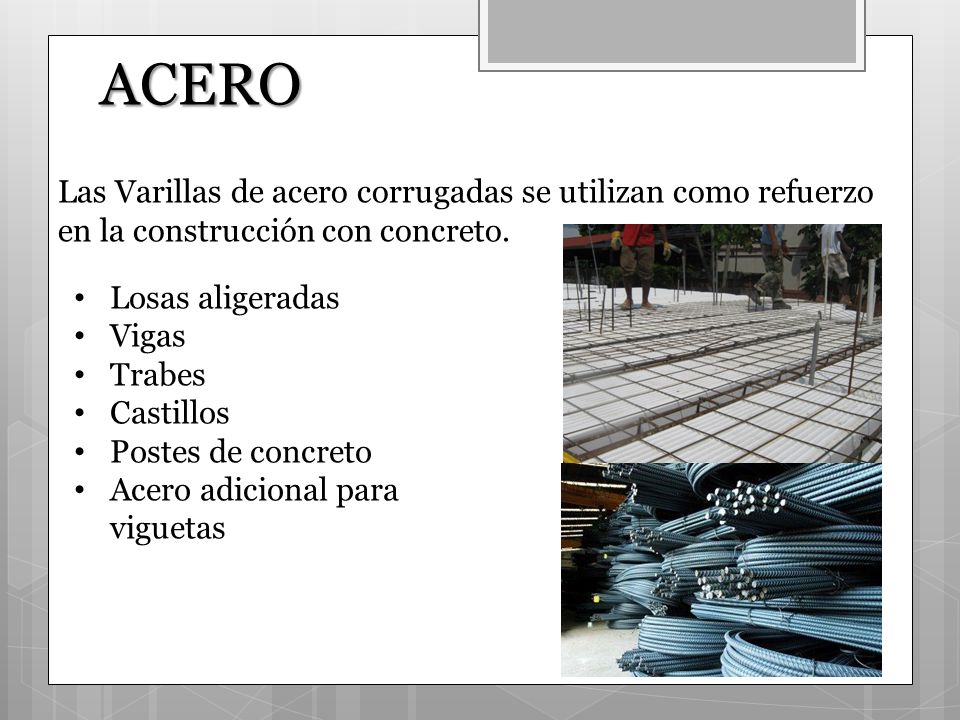 ACERO Las Varillas de acero corrugadas se utilizan como refuerzo en la construcción con concreto. Losas aligeradas.