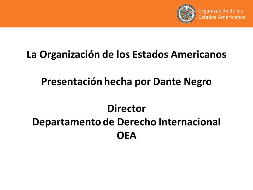 La Organización de los Estados Americanos Presentación hecha por Dante Negro Director Departamento de Derecho Internacional OEA