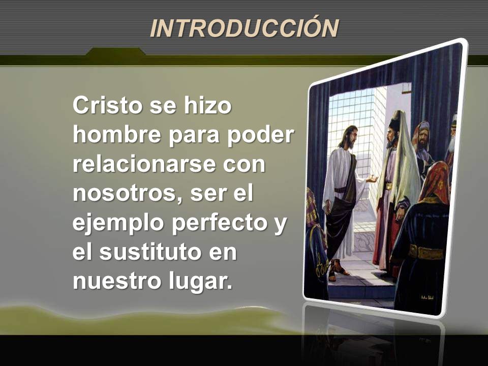 INTRODUCCIÓN Cristo se hizo hombre para poder relacionarse con nosotros, ser el ejemplo perfecto y el sustituto en nuestro lugar.