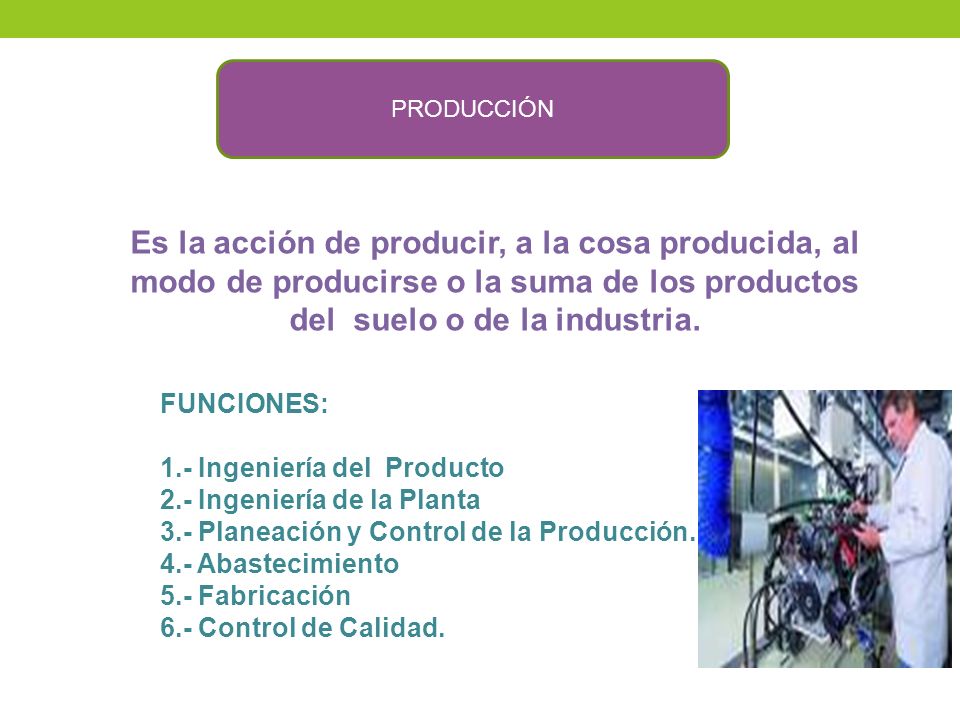 PRODUCCIÓN Es la acción de producir, a la cosa producida, al modo de producirse o la suma de los productos del suelo o de la industria.