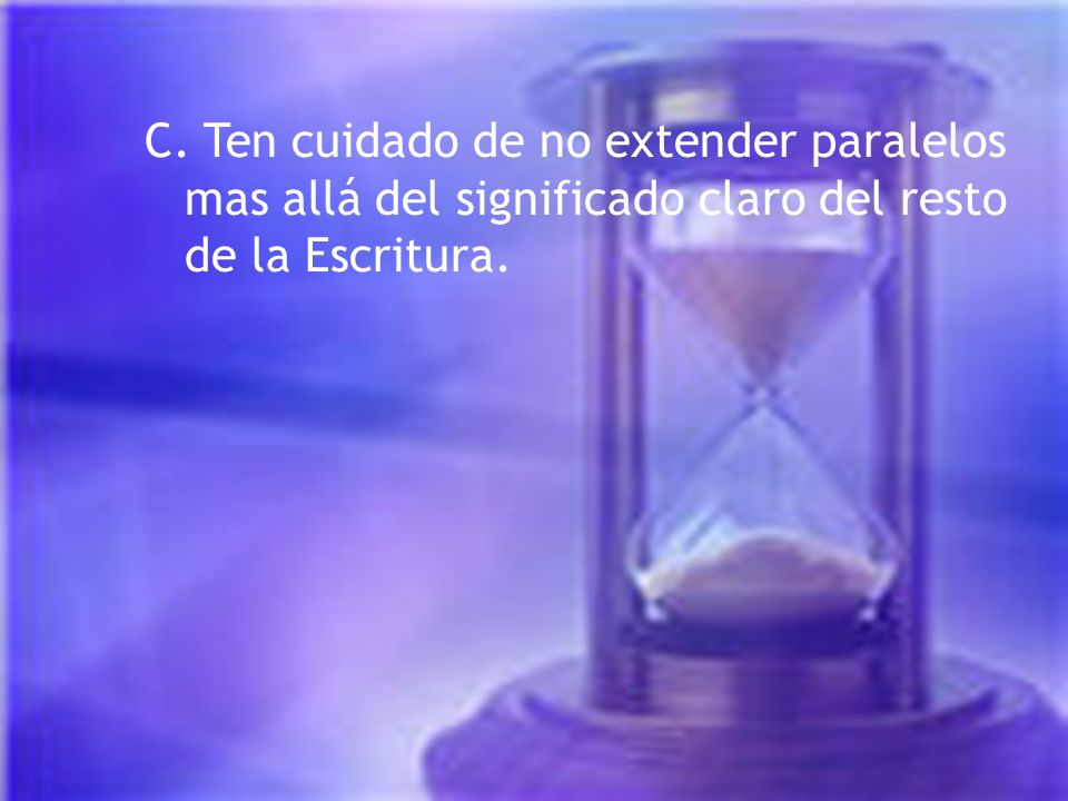 C. Ten cuidado de no extender paralelos mas allá del significado claro del resto de la Escritura.