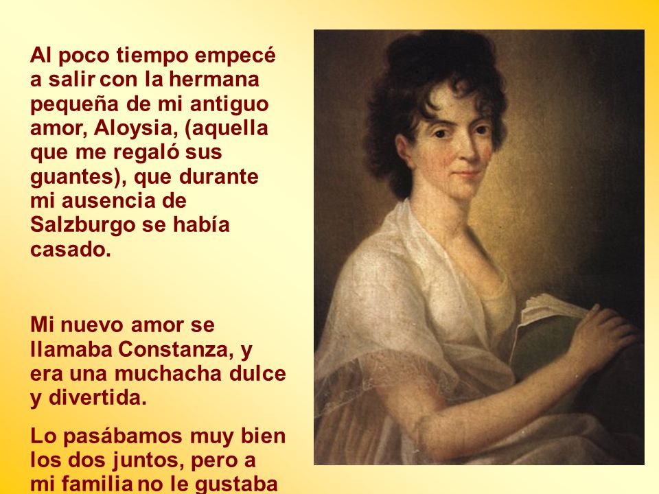 Al poco tiempo empecé a salir con la hermana pequeña de mi antiguo amor, Aloysia, (aquella que me regaló sus guantes), que durante mi ausencia de Salzburgo se había casado.