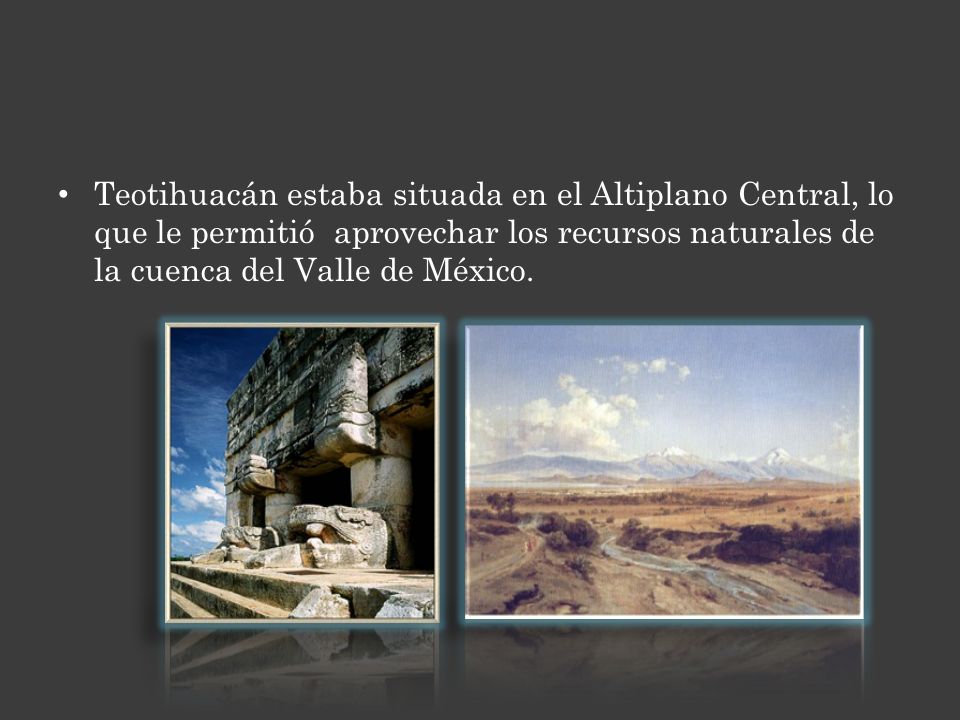 Teotihuacán estaba situada en el Altiplano Central, lo que le permitió aprovechar los recursos naturales de la cuenca del Valle de México.