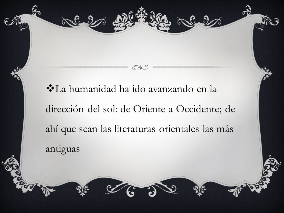La humanidad ha ido avanzando en la dirección del sol: de Oriente a Occidente; de ahí que sean las literaturas orientales las más antiguas