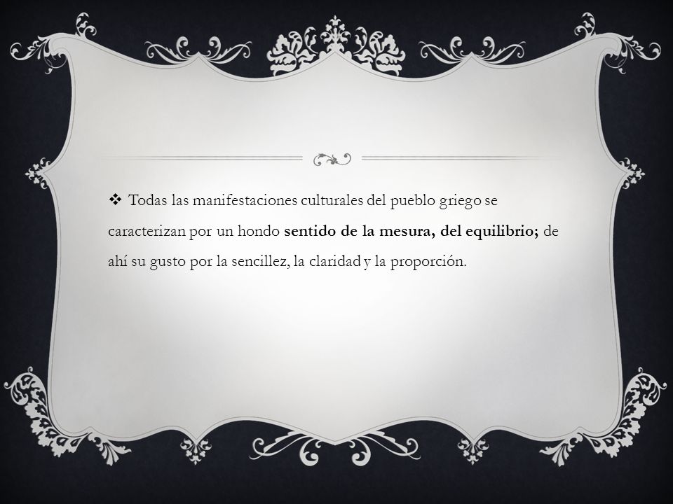 Todas las manifestaciones culturales del pueblo griego se caracterizan por un hondo sentido de la mesura, del equilibrio; de ahí su gusto por la sencillez, la claridad y la proporción.