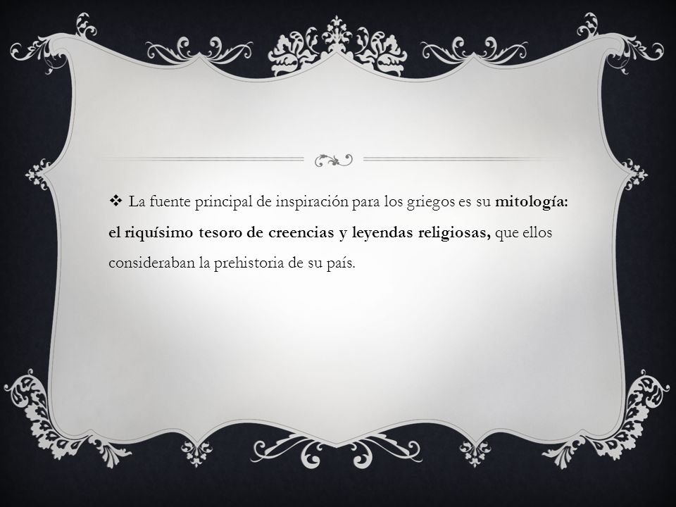 La fuente principal de inspiración para los griegos es su mitología: el riquísimo tesoro de creencias y leyendas religiosas, que ellos consideraban la prehistoria de su país.