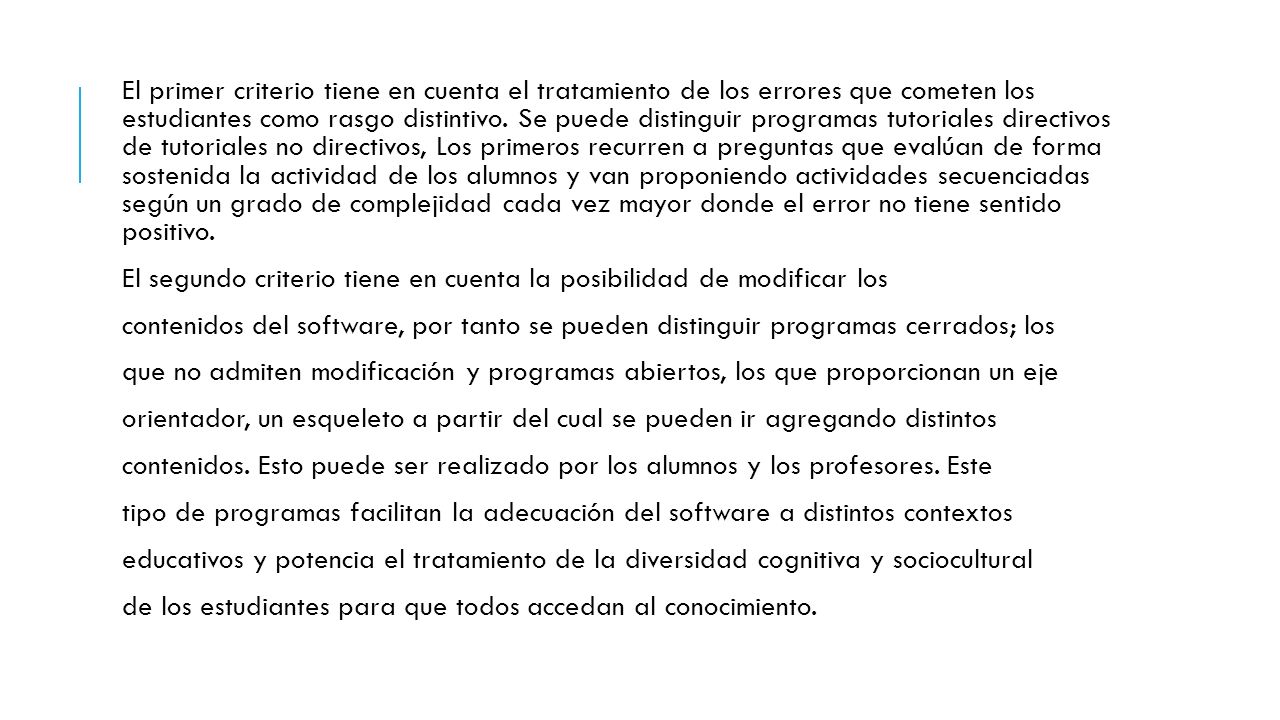 El primer criterio tiene en cuenta el tratamiento de los errores que cometen los estudiantes como rasgo distintivo. Se puede distinguir programas tutoriales directivos de tutoriales no directivos, Los primeros recurren a preguntas que evalúan de forma sostenida la actividad de los alumnos y van proponiendo actividades secuenciadas según un grado de complejidad cada vez mayor donde el error no tiene sentido positivo.