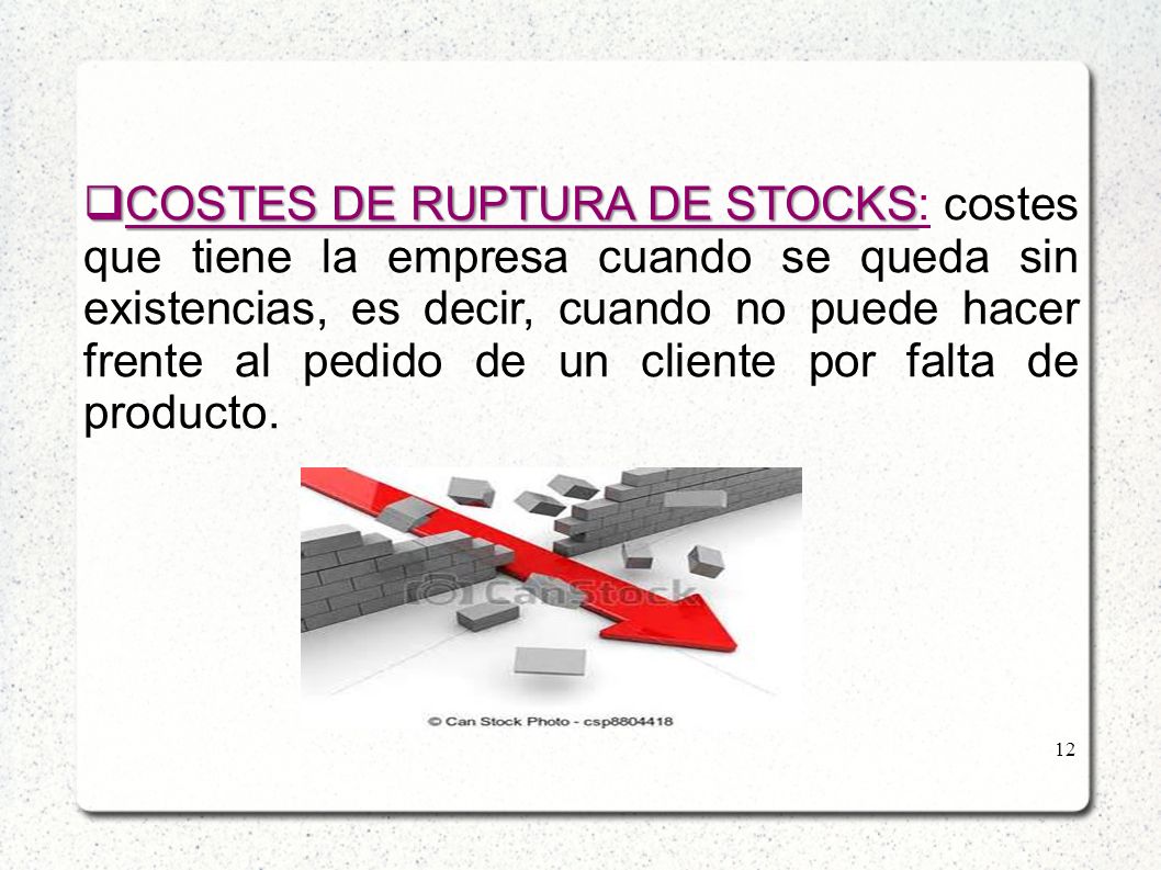 COSTES DE RUPTURA DE STOCKS: costes que tiene la empresa cuando se queda sin existencias, es decir, cuando no puede hacer frente al pedido de un cliente por falta de producto.