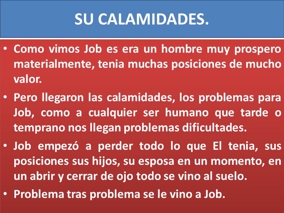 SU CALAMIDADES. Como vimos Job es era un hombre muy prospero materialmente, tenia muchas posiciones de mucho valor.