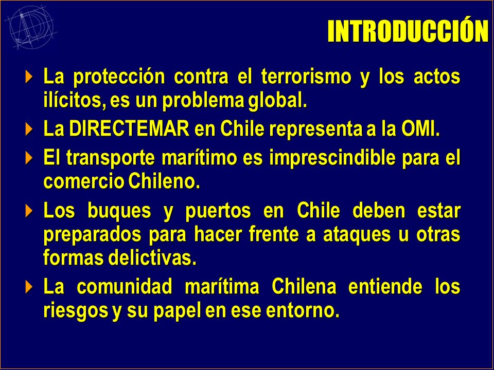 INTRODUCCIÓN La protección contra el terrorismo y los actos ilícitos, es un problema global. La DIRECTEMAR en Chile representa a la OMI.