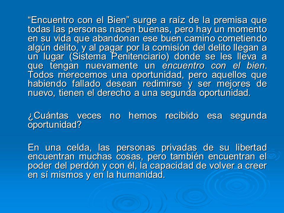 Encuentro con el Bien surge a raíz de la premisa que todas las personas nacen buenas, pero hay un momento en su vida que abandonan ese buen camino cometiendo algún delito, y al pagar por la comisión del delito llegan a un lugar (Sistema Penitenciario) donde se les lleva a que tengan nuevamente un encuentro con el bien. Todos merecemos una oportunidad, pero aquellos que habiendo fallado desean redimirse y ser mejores de nuevo, tienen el derecho a una segunda oportunidad.