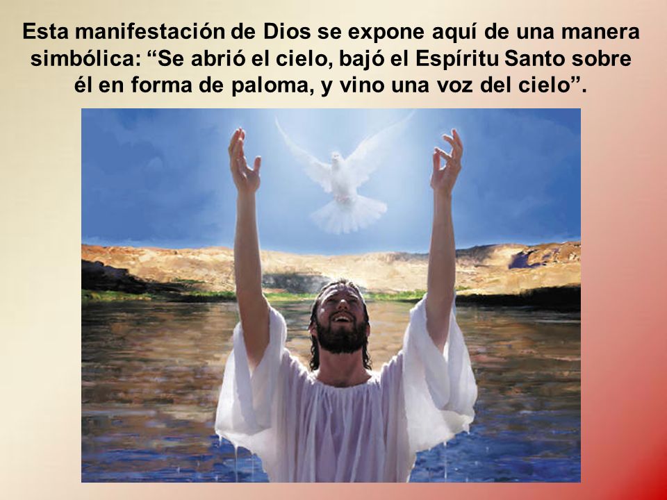 Esta manifestación de Dios se expone aquí de una manera simbólica: Se abrió el cielo, bajó el Espíritu Santo sobre él en forma de paloma, y vino una voz del cielo .