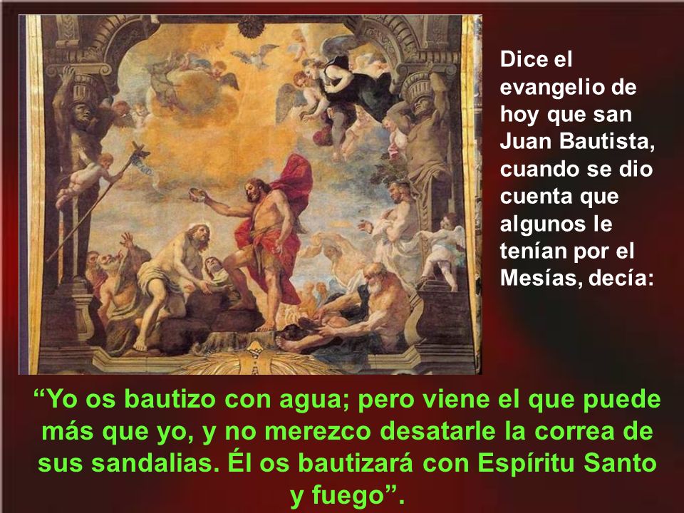 Dice el evangelio de hoy que san Juan Bautista, cuando se dio cuenta que algunos le tenían por el Mesías, decía: