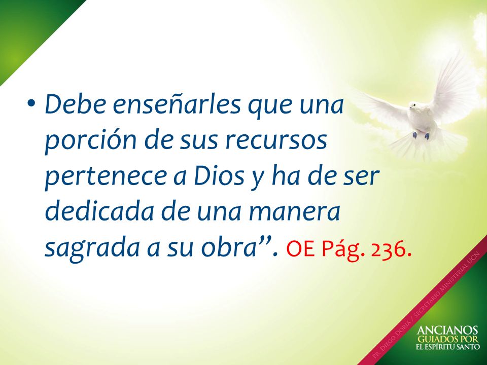 Debe enseñarles que una porción de sus recursos pertenece a Dios y ha de ser dedicada de una manera sagrada a su obra .