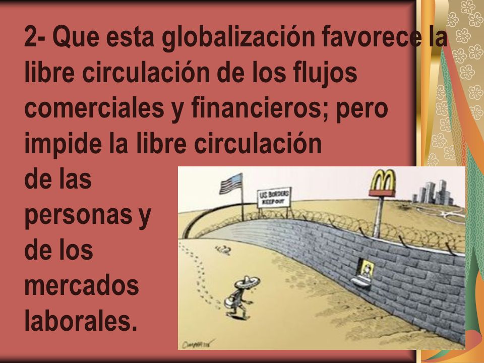 2- Que esta globalización favorece la libre circulación de los flujos comerciales y financieros; pero impide la libre circulación