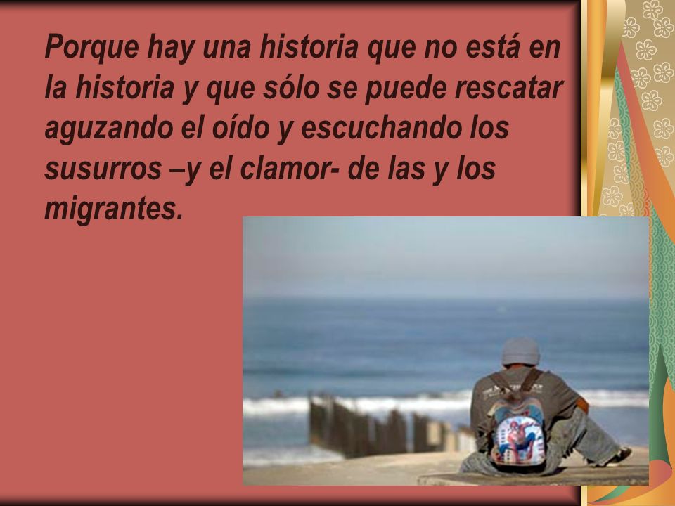 Porque hay una historia que no está en la historia y que sólo se puede rescatar aguzando el oído y escuchando los susurros –y el clamor- de las y los migrantes.
