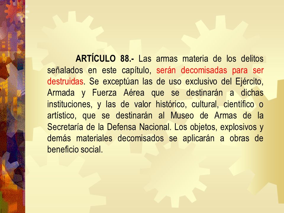 ARTÍCULO 88.- Las armas materia de los delitos señalados en este capítulo, serán decomisadas para ser destruidas.