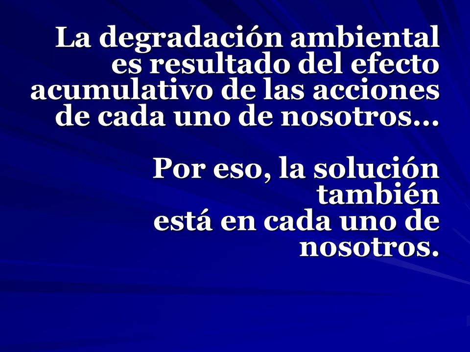 La degradación ambiental es resultado del efecto acumulativo de las acciones de cada uno de nosotros...