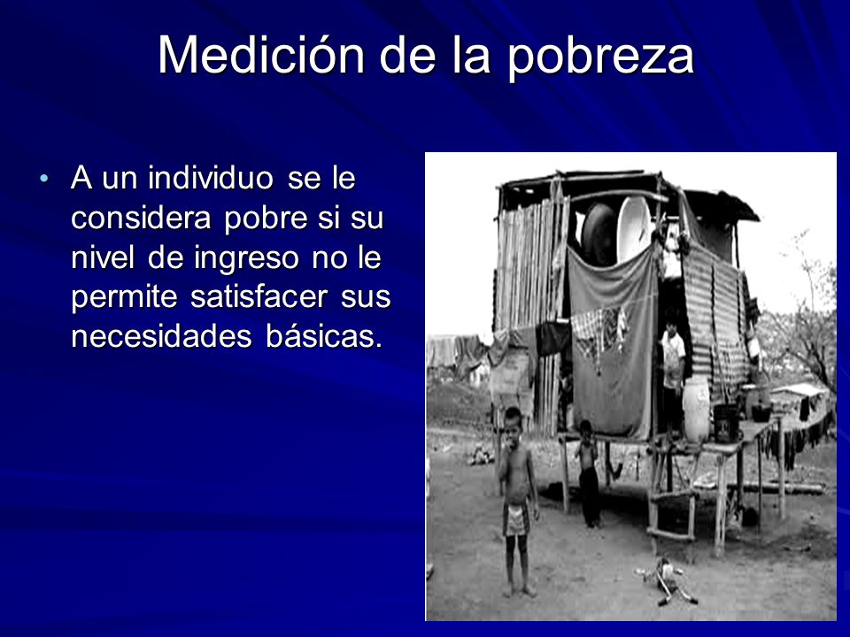 Medición de la pobreza A un individuo se le considera pobre si su nivel de ingreso no le permite satisfacer sus necesidades básicas.