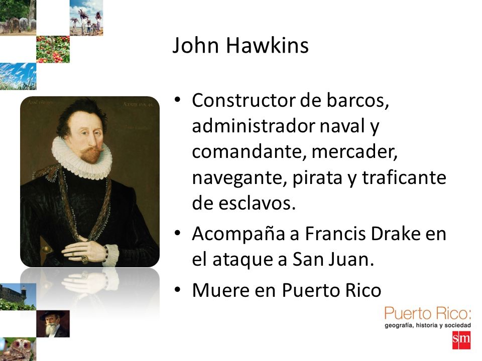 John Hawkins Constructor de barcos, administrador naval y comandante, mercader, navegante, pirata y traficante de esclavos.