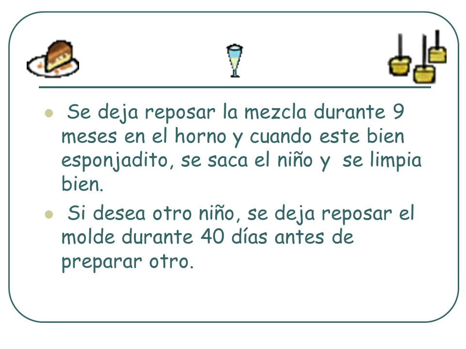 Se deja reposar la mezcla durante 9 meses en el horno y cuando este bien esponjadito, se saca el niño y se limpia bien.