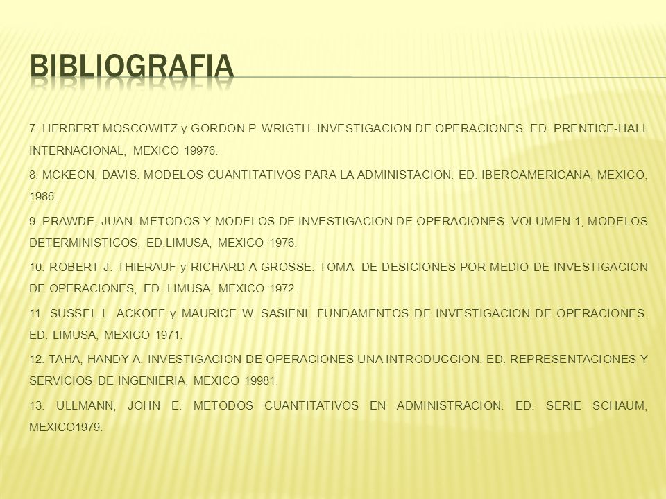 BIBLIOGRAFIA 7. HERBERT MOSCOWITZ y GORDON P. WRIGTH. INVESTIGACION DE OPERACIONES. ED. PRENTICE-HALL INTERNACIONAL, MEXICO