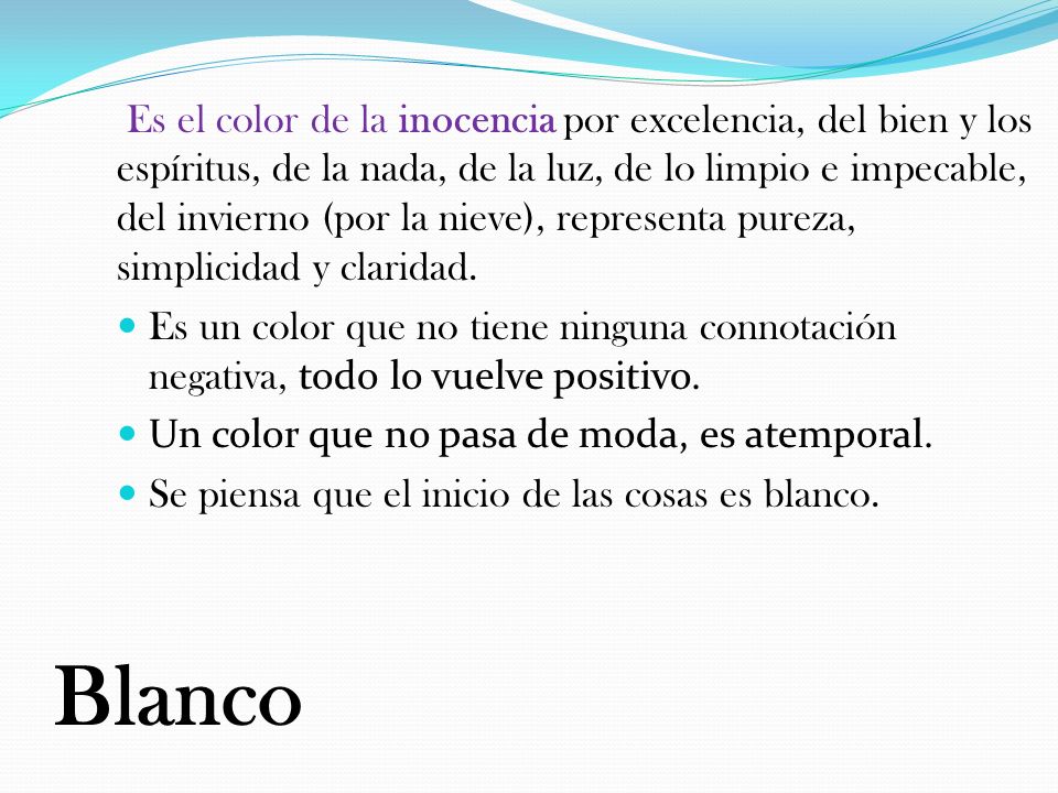 Es el color de la inocencia por excelencia, del bien y los espíritus, de la nada, de la luz, de lo limpio e impecable, del invierno (por la nieve), representa pureza, simplicidad y claridad.
