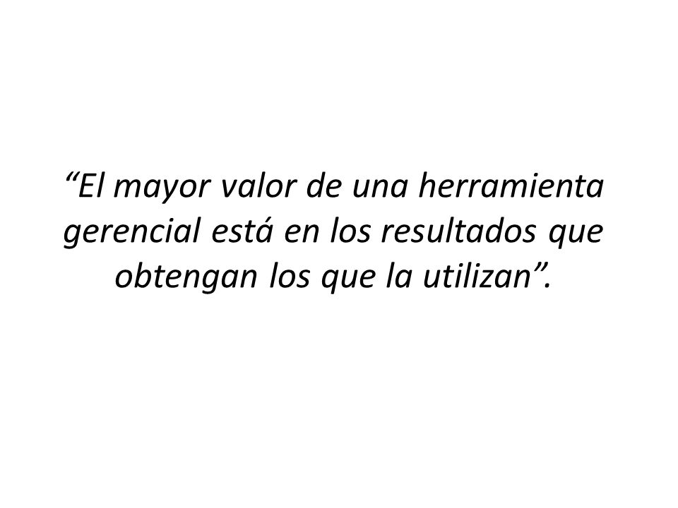 El mayor valor de una herramienta gerencial está en los resultados que obtengan los que la utilizan .