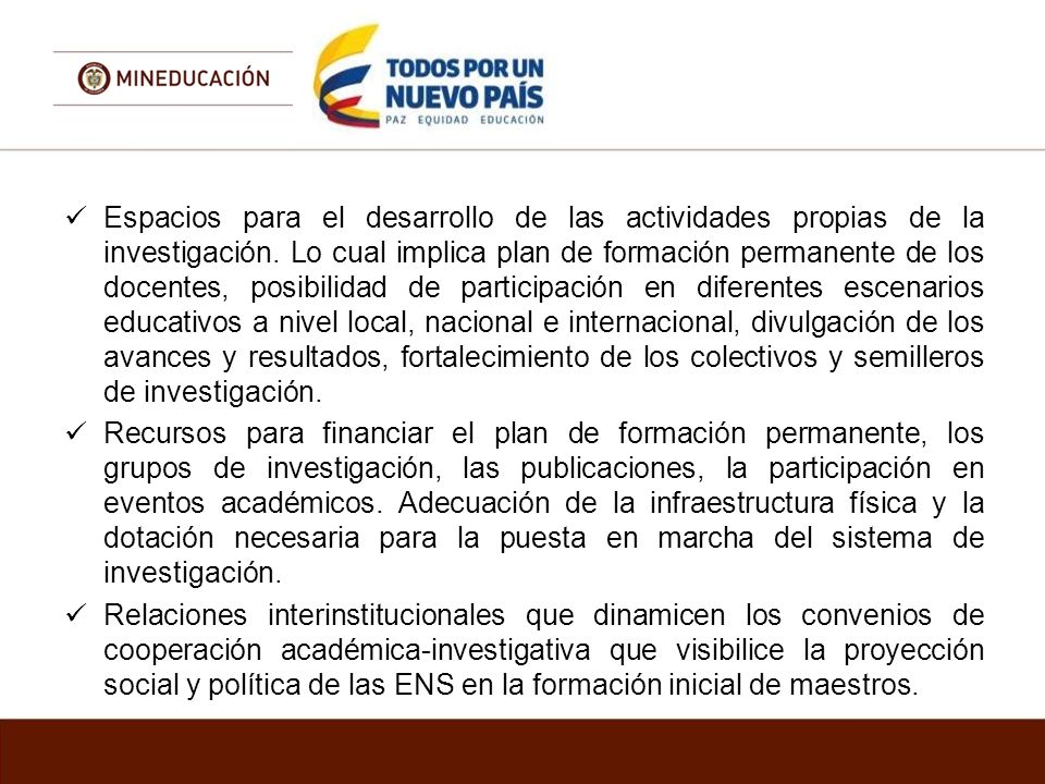 Espacios para el desarrollo de las actividades propias de la investigación. Lo cual implica plan de formación permanente de los docentes, posibilidad de participación en diferentes escenarios educativos a nivel local, nacional e internacional, divulgación de los avances y resultados, fortalecimiento de los colectivos y semilleros de investigación.