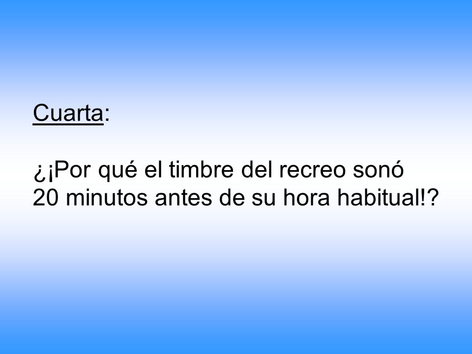 Cuarta: ¿¡Por qué el timbre del recreo sonó 20 minutos antes de su hora habitual!