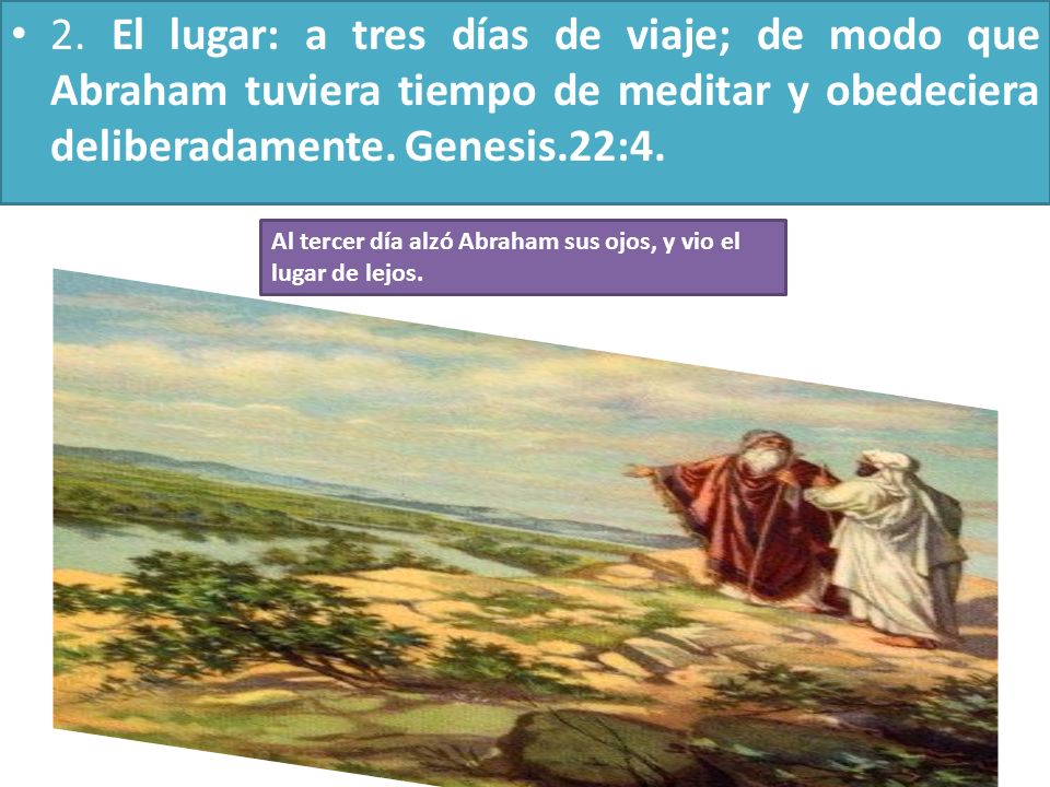 2. El lugar: a tres días de viaje; de modo que Abraham tuviera tiempo de meditar y obedeciera deliberadamente. Genesis.22:4.